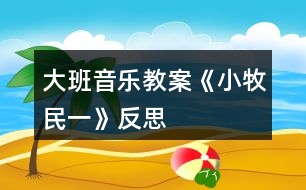 大班音樂教案《小牧民（一）》反思