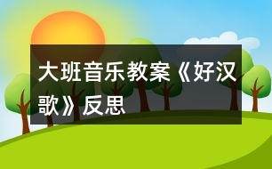 大班音樂(lè)教案《好漢歌》反思