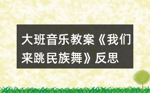 大班音樂(lè)教案《我們來(lái)跳民族舞》反思