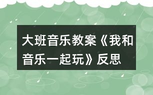 大班音樂教案《我和音樂一起玩》反思