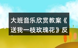 大班音樂欣賞教案《送我一枝玫瑰花》反思