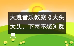 大班音樂(lè)教案《大頭大頭，下雨不愁》反思