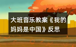 大班音樂(lè)教案《我的媽媽是中國(guó)》反思