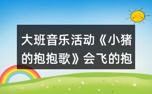 大班音樂活動(dòng)《小豬的抱抱歌》會(huì)飛的抱抱教案