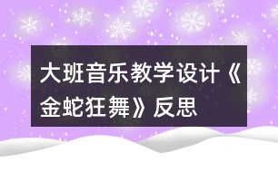 大班音樂教學(xué)設(shè)計《金蛇狂舞》反思