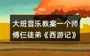 大班音樂教案一個(gè)師傅仨徒弟《西游記》