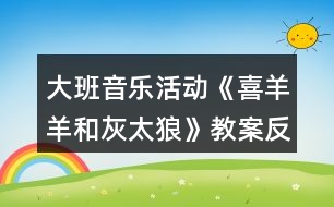 大班音樂(lè)活動(dòng)《喜羊羊和灰太狼》教案反思