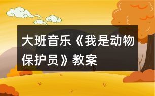 大班音樂《我是動(dòng)物保護(hù)員》教案