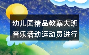 幼兒園精品教案大班音樂活動運(yùn)動員進(jìn)行曲反思