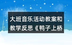 大班音樂活動(dòng)教案和教學(xué)反思《鴨子上橋》