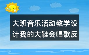 大班音樂活動教學(xué)設(shè)計我的大鞋會唱歌反思