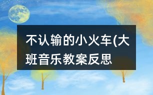 不認(rèn)輸?shù)男』疖?大班音樂(lè)教案反思）