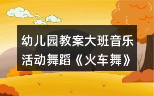 幼兒園教案大班音樂(lè)活動(dòng)舞蹈《火車舞》