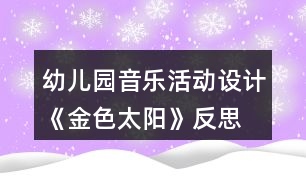 幼兒園音樂活動設(shè)計《金色太陽》反思