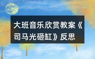 大班音樂欣賞教案《司馬光砸缸》反思