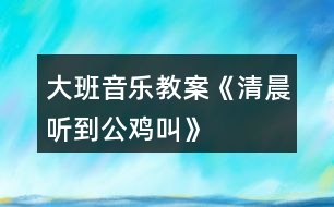 大班音樂教案《清晨聽到公雞叫》