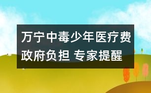 萬寧中毒少年醫(yī)療費政府負(fù)擔(dān) 專家提醒勿亂食野果