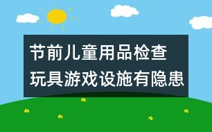 節(jié)前兒童用品檢查 玩具游戲設(shè)施有隱患