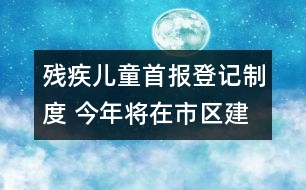 殘疾兒童首報登記制度 今年將在市區(qū)建立