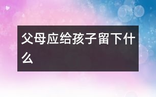 父母應(yīng)給孩子留下什么