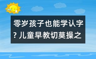 零歲孩子也能學(xué)認(rèn)字? 兒童早教切莫操之過(guò)急