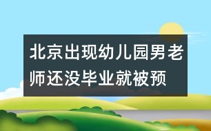 北京出現(xiàn)幼兒園男老師：還沒畢業(yè)就被“預(yù)訂”