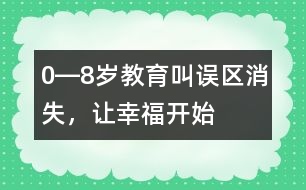 0―8歲教育：叫誤區(qū)消失，讓幸福開(kāi)始