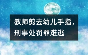 教師剪去幼兒手指，刑事處罰罪難逃