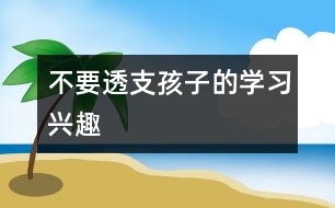 不要透支孩子的學(xué)習(xí)興趣