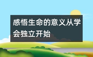 感悟生命的意義從學(xué)會(huì)獨(dú)立開(kāi)始