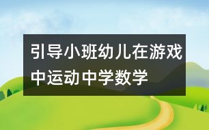 引導(dǎo)小班幼兒在游戲中、運(yùn)動(dòng)中學(xué)數(shù)學(xué)