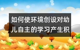 如何使環(huán)境創(chuàng)設(shè)對幼兒自主的學(xué)習(xí)產(chǎn)生積極作用的實(shí)踐研究