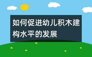 如何促進幼兒積木建構(gòu)水平的發(fā)展