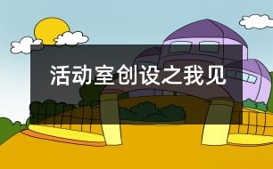 活動室創(chuàng)設(shè)之我見