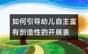 如何引導(dǎo)幼兒自主、富有創(chuàng)造性的開展表演游戲