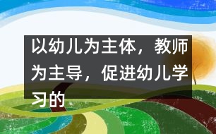 以幼兒為主體，教師為主導(dǎo)，促進(jìn)幼兒學(xué)習(xí)的主動(dòng)性