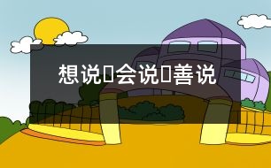 想說(shuō)?會(huì)說(shuō)?善說(shuō)