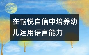 在愉悅自信中培養(yǎng)幼兒運用語言能力