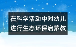 在科學(xué)活動中對幼兒進(jìn)行生態(tài)環(huán)保啟蒙教育