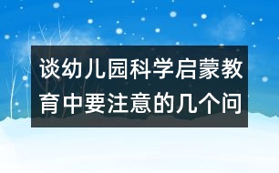 談幼兒園科學啟蒙教育中要注意的幾個問題