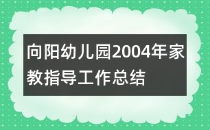 向陽(yáng)幼兒園2004年家教指導(dǎo)工作總結(jié)