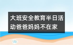 大班安全教育半日活動(dòng)爸爸、媽媽不在家