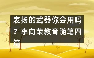 表?yè)P(yáng)的武器你會(huì)用嗎？（李向榮教育隨筆四篇）