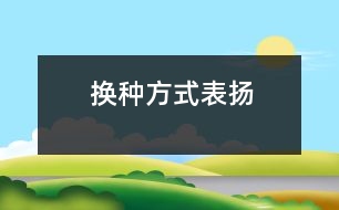 換種方式表?yè)P(yáng)