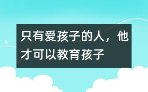 只有愛孩子的人，他才可以教育孩子