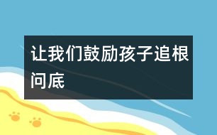 讓我們鼓勵(lì)孩子追根問(wèn)底