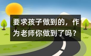 要求孩子做到的，作為老師你做到了嗎？