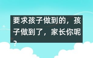 要求孩子做到的，孩子做到了，家長你呢？