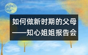 如何做新時(shí)期的父母――知心姐姐報(bào)告會(huì)有感