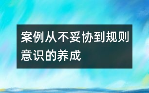 案例：從“不妥協(xié)”到規(guī)則意識的養(yǎng)成